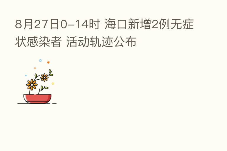 8月27日0-14时 海口新增2例无症状感染者 活动轨迹公布