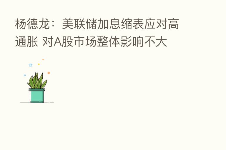 杨德龙：美联储加息缩表应对高通胀 对A股市场整体影响不大