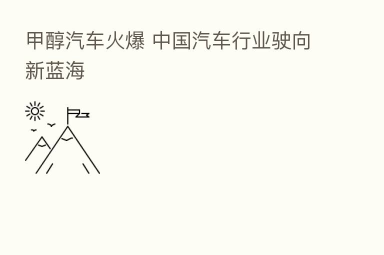 甲醇汽车火爆 中国汽车行业驶向新蓝海