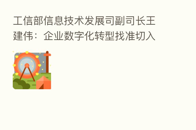 工信部信息技术发展司副司长王建伟:企业数字化转型找准切入口和发力点至关重要