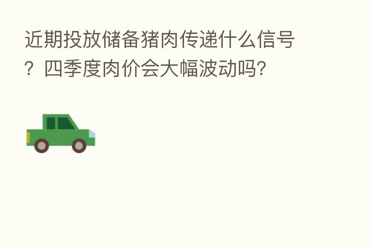 近期投放储备猪肉传递什么信号?四季度肉价会大幅波动吗?