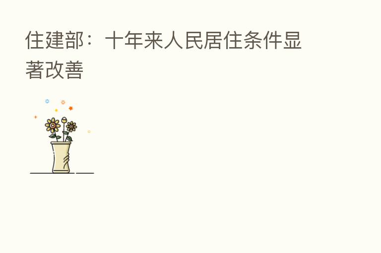 住建部：十年来人民居住条件显著改善