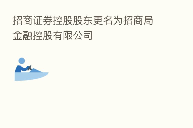 招商证券控股股东更名为招商局金融控股有限公司