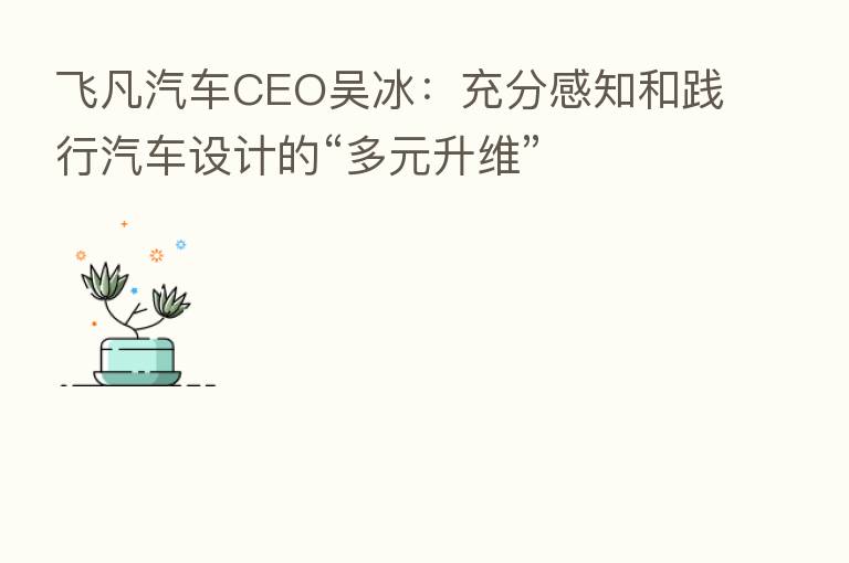 飞凡汽车CEO吴冰:充分感知和践行汽车设计的“多元升维”