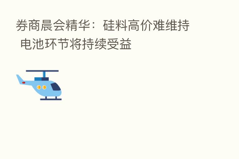券商晨会精华:硅料高价难维持 电池环节将持续受益