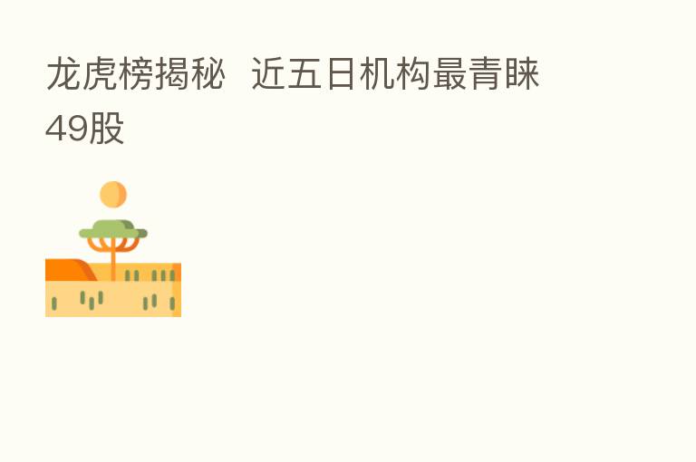 龙虎榜揭秘 近五日机构 青睐49股
