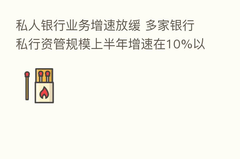 私人银行业务增速放缓 多家银行私行资管规模上半年增速在10%以下