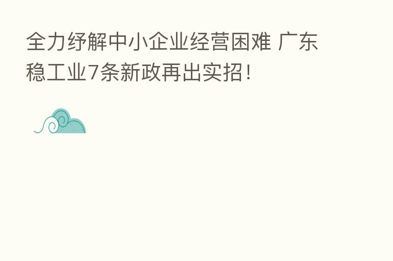 全力纾解中小企业经营困难 广东稳工业7条新政再出实招!