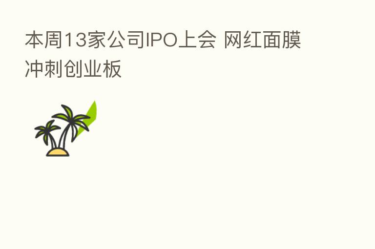 本周13家公司IPO上会 网红面膜冲刺创业板
