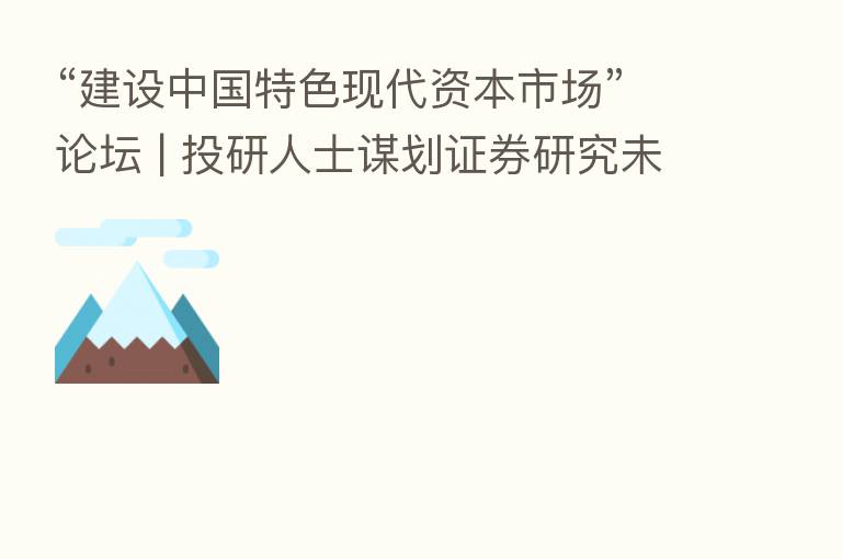 “建设中国特色现代资本市场”论坛 | 投研人士谋划证券研究未来之路
