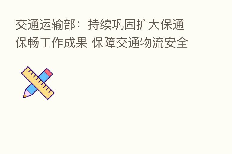 交通运输部：持续巩固扩大保通保畅工作成果 保障交通物流安全稳定运行