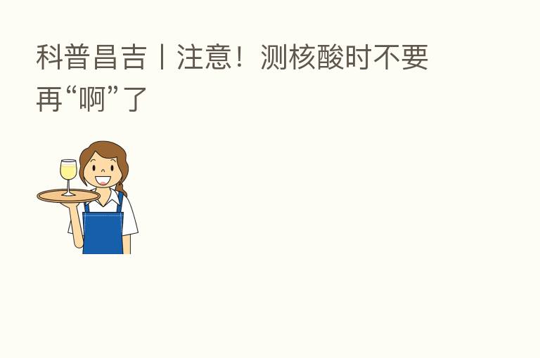 科普昌吉丨注意!测核酸时不要再“啊”了