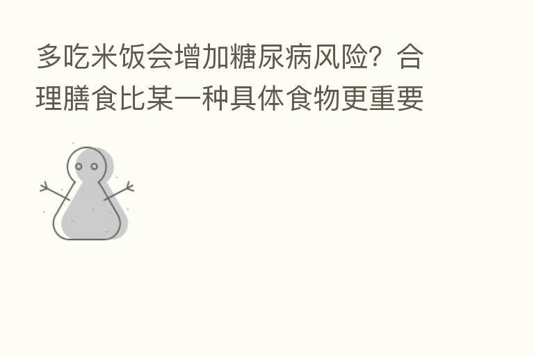 多吃米饭会增加糖尿病风险？合理膳食比某一种具体食物更重要