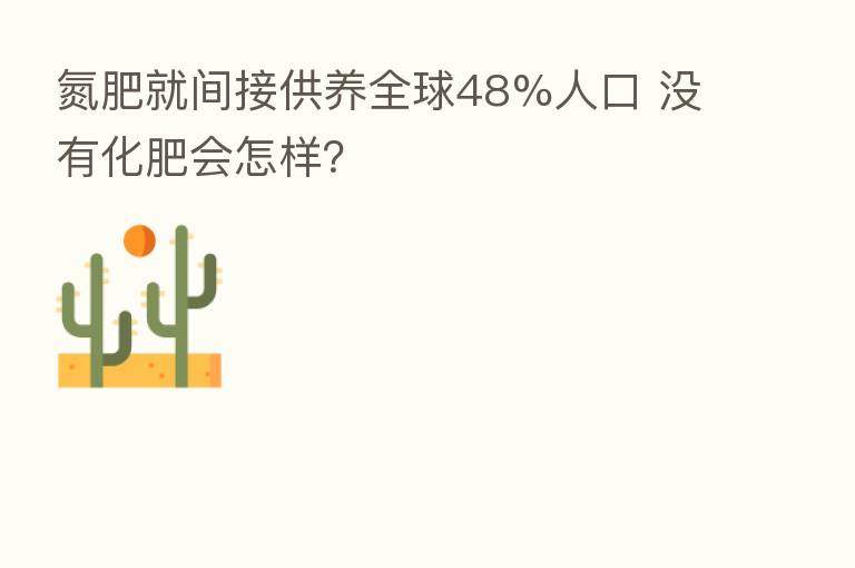 氮肥就间接供养全球48%人口 没有化肥会怎样？