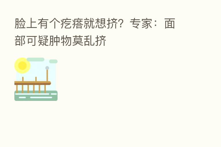 脸上有个疙瘩就想挤?专家:面部可疑肿物莫乱挤