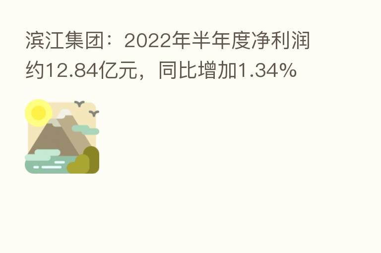 滨江集团:2022年半年度净利润约12.84亿元,同比增加1.34%