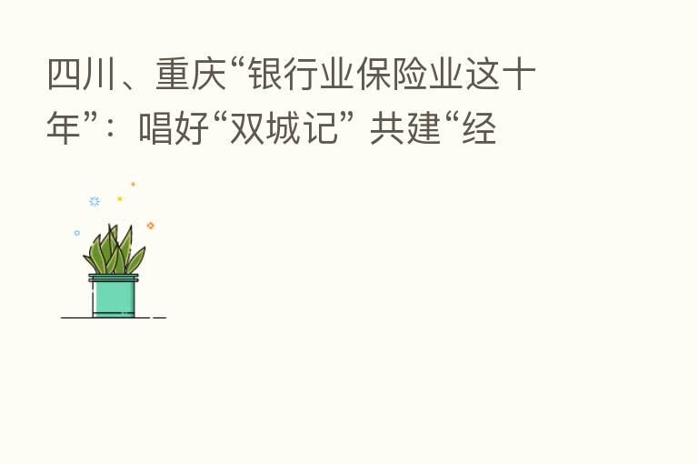 四川、重庆“银行业 业这十年”:唱好“双城记” 共建“经济圈”