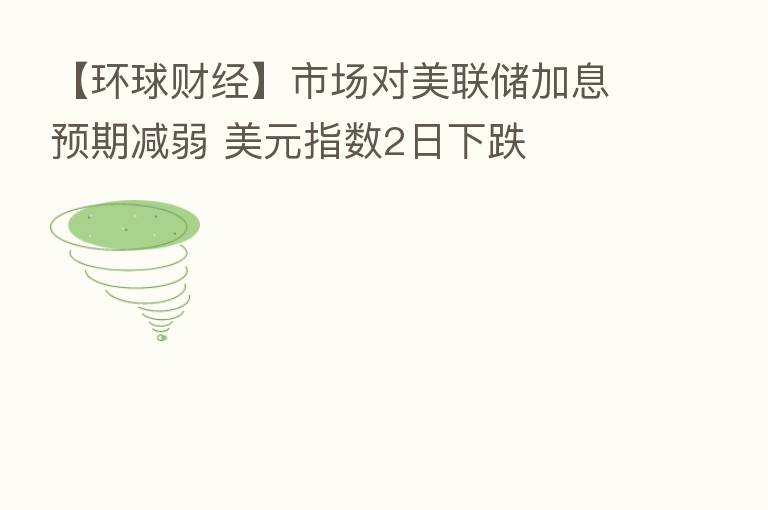 【环球财经】市场对美联储加息预期减弱 美元指数2日下跌