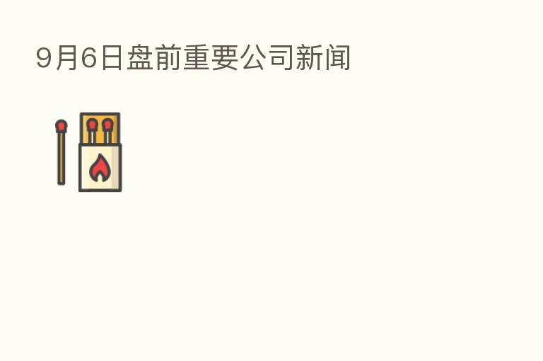 9月6日盘前重要公司新闻