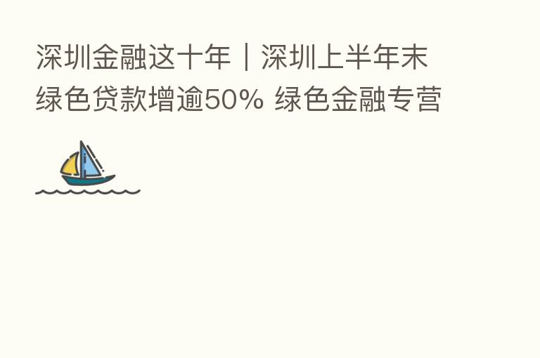 深圳金融这十年|深圳上半年末绿色贷款增逾50% 绿色金融专营机构累计21家
