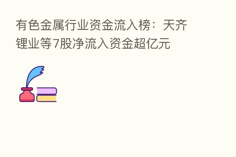 有色金属行业资金流入榜:天齐锂业等7股净流入资金超亿元