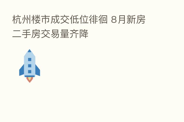 杭州楼市成交低位徘徊 8月新房二手房交易量齐降