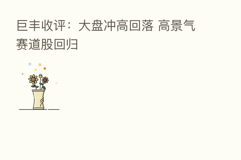 巨丰收评:大盘冲高回落 高景气赛道股回归