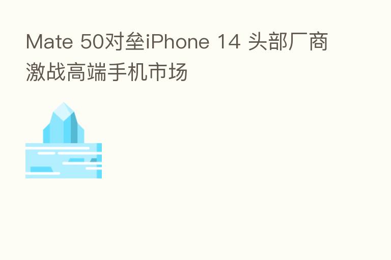 Mate 50对垒iPhone 14 头部厂商激战高端手机市场