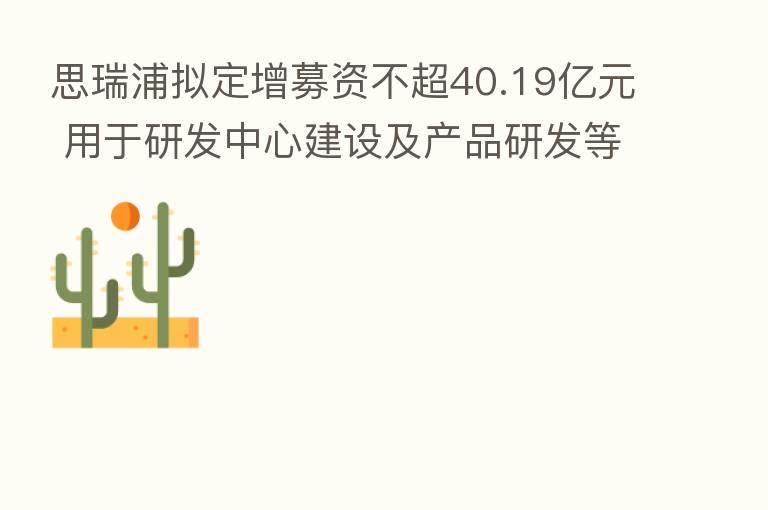 思瑞浦拟定增募资不超40.19亿元 用于研发中心建设及产品研发等项目