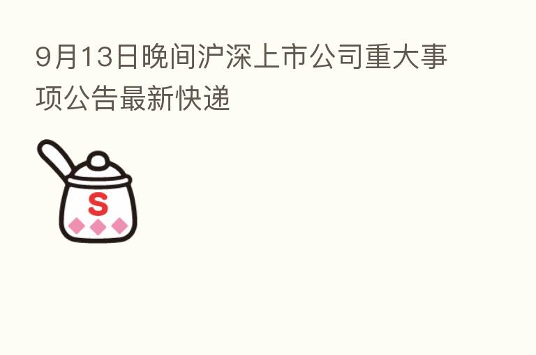 9月13日晚间沪深上市公司重大事项公告新 快递