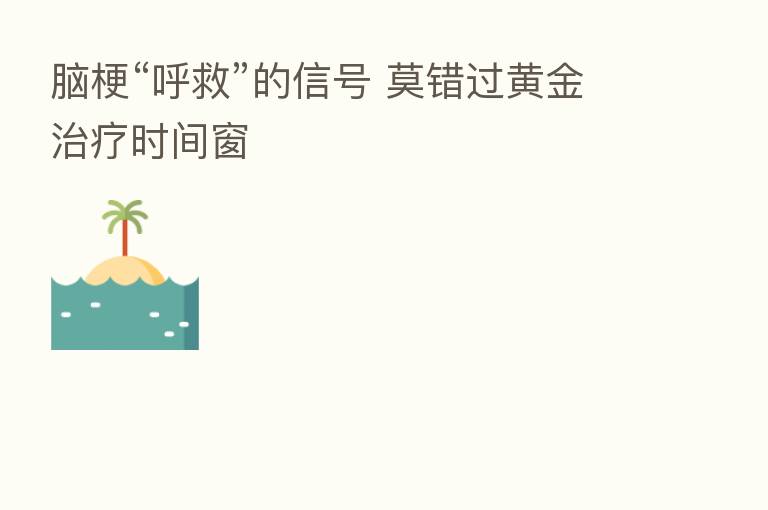脑梗“呼救”的信号 莫错过黄金治疗时间窗