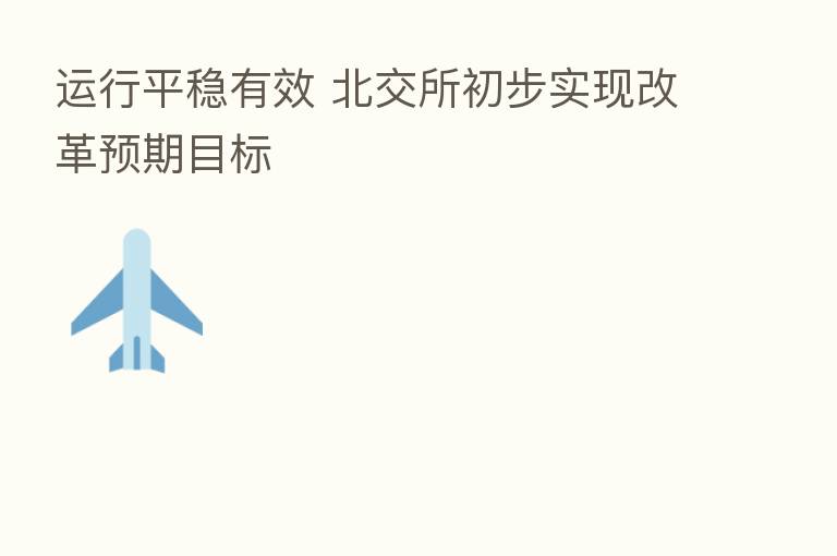 运行平稳有效 北交所初步实现改革预期目标
