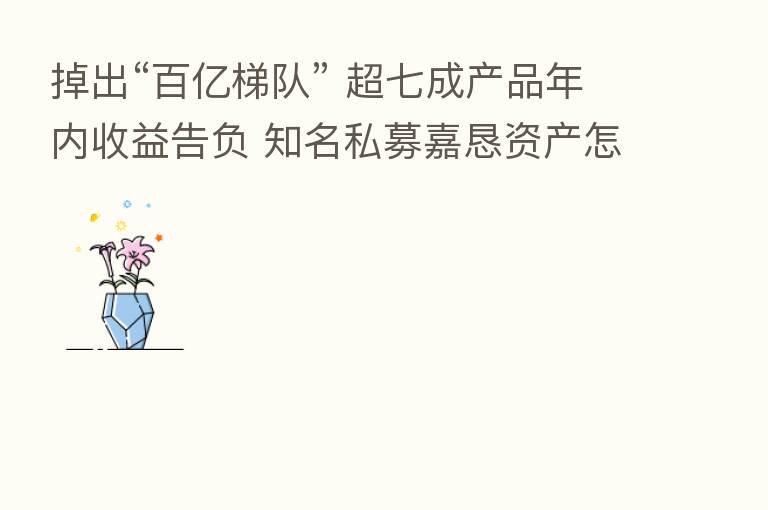掉出“百亿梯队” 超七成产品年内收益告负 知名私募嘉恳资产怎么了?