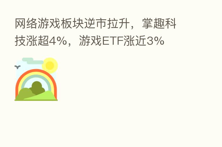 网络游戏板块逆市拉升,掌趣科技涨超4%,游戏ETF涨近3%