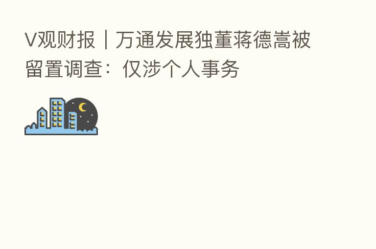 V观财报|万通发展独董蒋德嵩被留置调查:仅涉个人事务