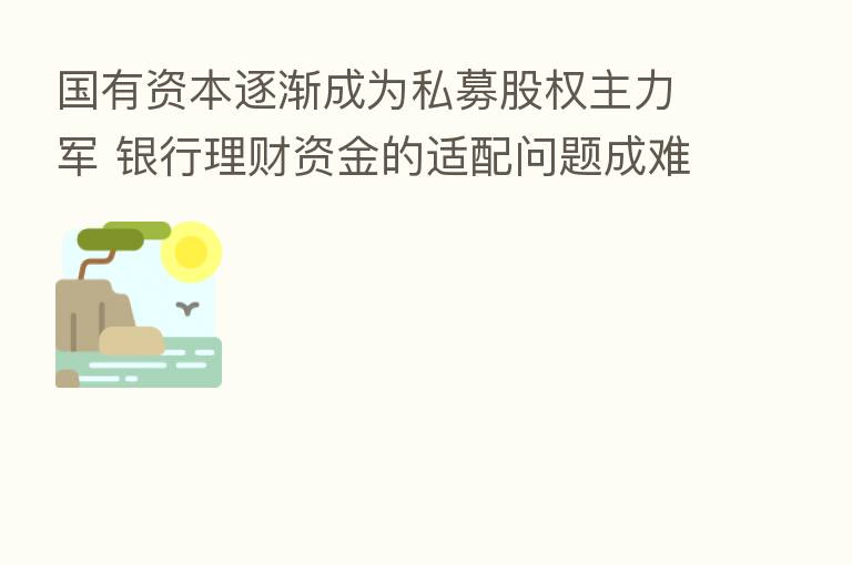 国有资本逐渐成为私募股权主力军 银行理财资金的适配问题成难点