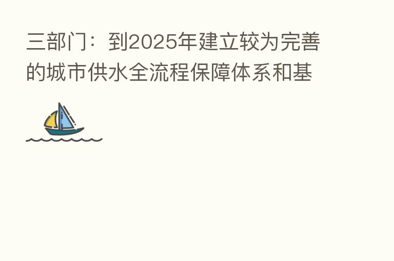 三部门:到2025年建立较为完善的城市供水全流程保障体系和基本健全的城市供水应急体系