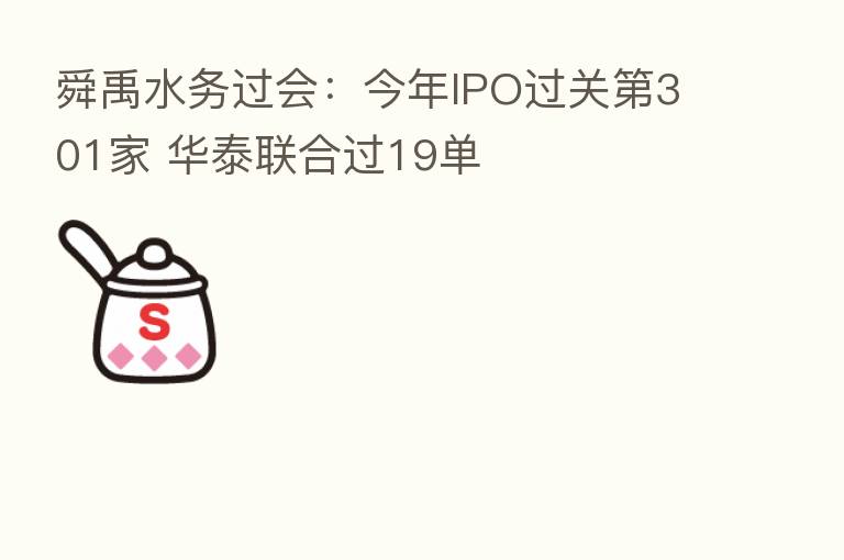 舜禹水务过会:今年IPO过关 301家 华泰联合过19单