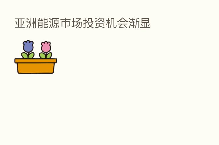 亚洲能源市场投资机会渐显