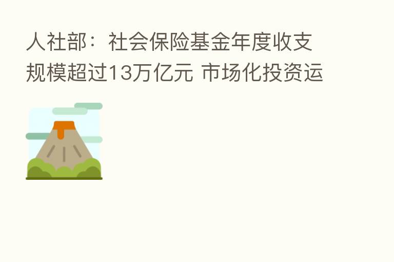 人社部:社会 基金年度收支规模超过13万亿元 市场化投资运营基金超过8万亿元