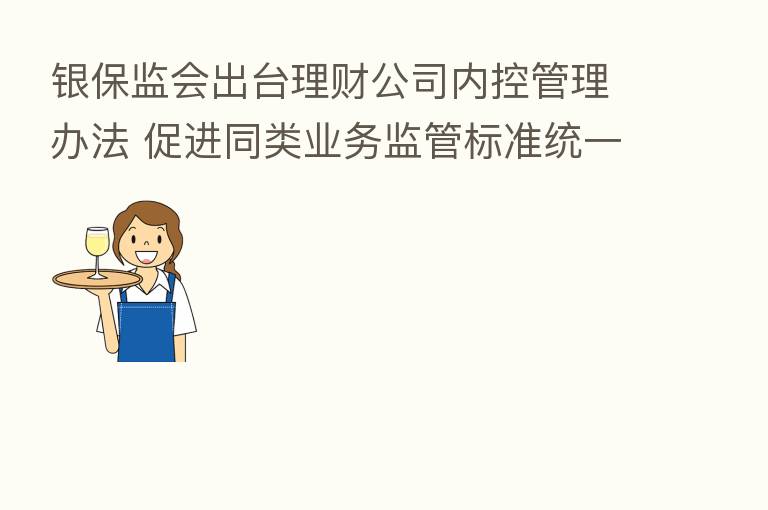 银保监会出台理财公司内控管理办法 促进同类业务监管标准统一