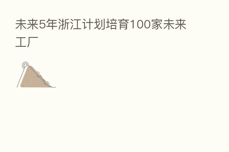 未来5年浙江计划培育100家未来工厂