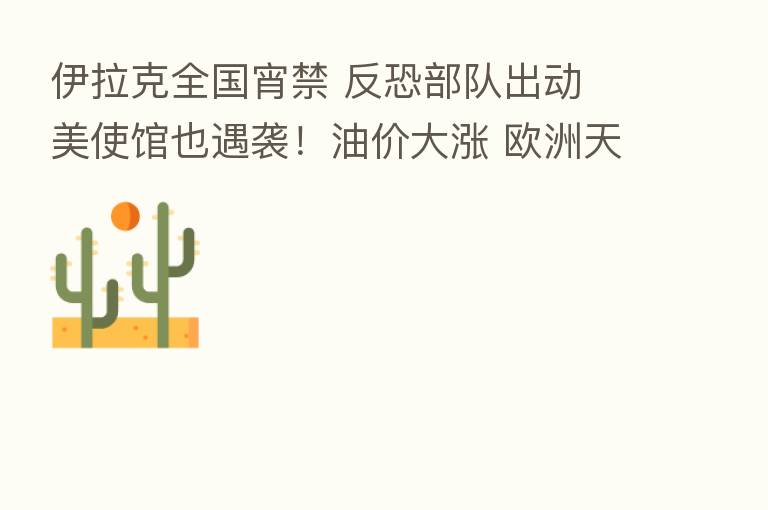 伊拉克全国宵禁 反恐部队出动 美使馆也遇袭!油价大涨 欧洲天然气暴跌!