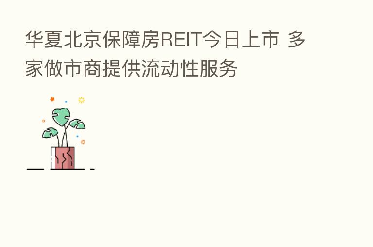 华夏北京保障房REIT今日上市 多家做市商提供流动性服务