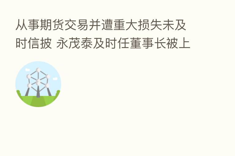 从事期货交易并遭重大损失未及时信披 永茂泰及时任董事长被上交所予以监管警示