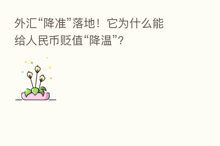 外汇“降准”落地!它为什么能给人民币贬值“降温”?