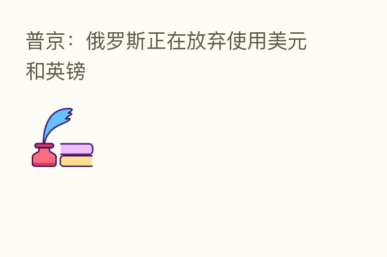 普京:俄罗斯正在放弃使用美元和英镑