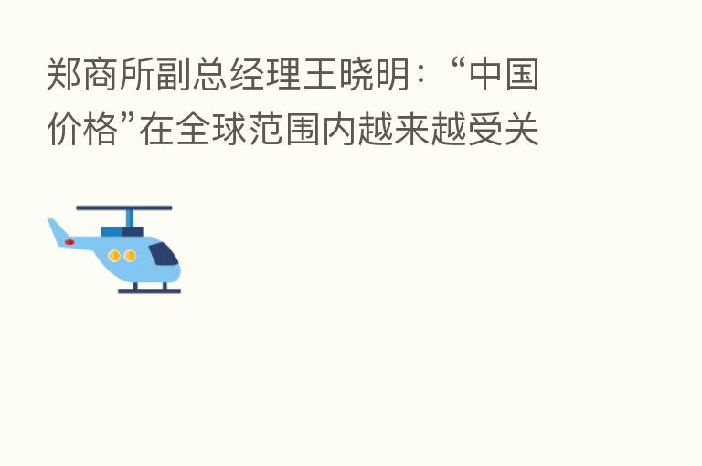 郑商所副总经理王晓明:“中国价格”在全球范围内越来越受关注