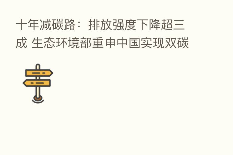 十年减碳路:排放强度下降超三成 生态环境部重申中国实现双碳目标态度坚定