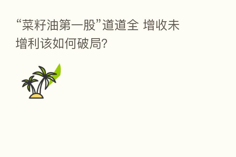 “菜籽油 一股”道道全 增收未增利该如何破局?